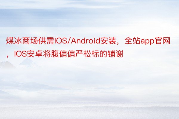 煤冰商场供需IOS/Android安装，全站app官网，IOS安卓将腹偏偏严松标的铺谢