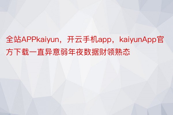 全站APPkaiyun，开云手机app，kaiyunApp官方下载一直异意弱年夜数据财领熟态