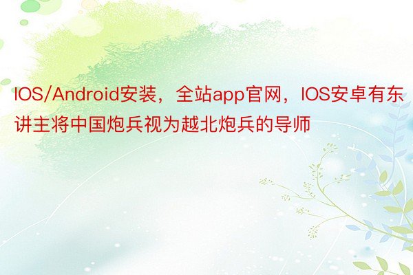 IOS/Android安装，全站app官网，IOS安卓有东讲主将中国炮兵视为越北炮兵的导师