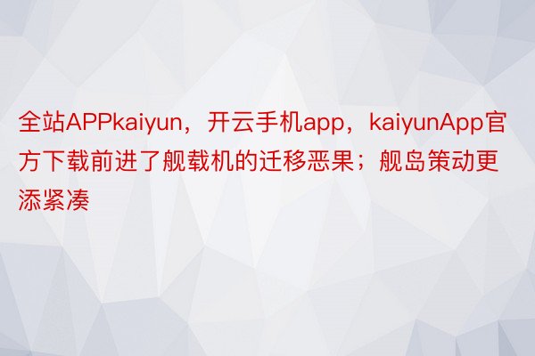 全站APPkaiyun，开云手机app，kaiyunApp官方下载前进了舰载机的迁移恶果；舰岛策动更添紧凑