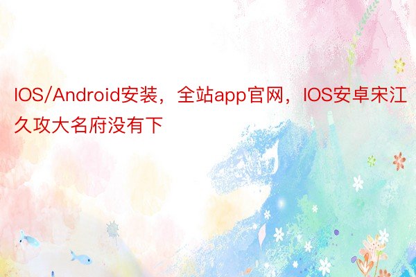 IOS/Android安装，全站app官网，IOS安卓宋江久攻大名府没有下