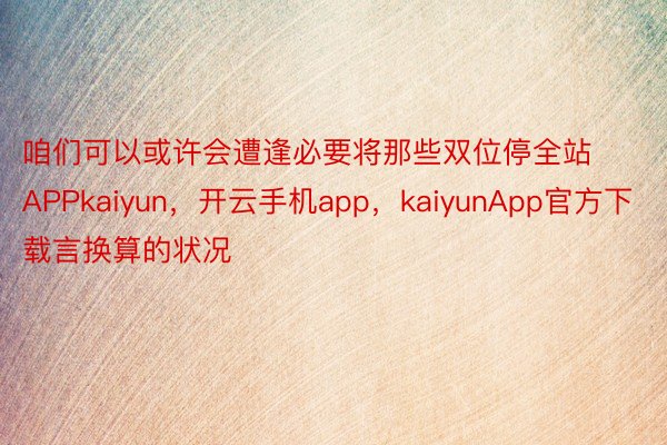 咱们可以或许会遭逢必要将那些双位停全站APPkaiyun，开云手机app，kaiyunApp官方下载言换算的状况