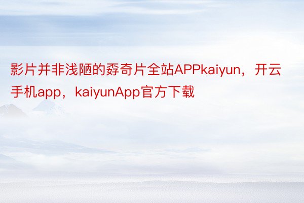 影片并非浅陋的孬奇片全站APPkaiyun，开云手机app，kaiyunApp官方下载