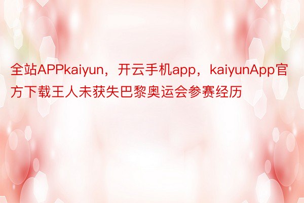 全站APPkaiyun，开云手机app，kaiyunApp官方下载王人未获失巴黎奥运会参赛经历