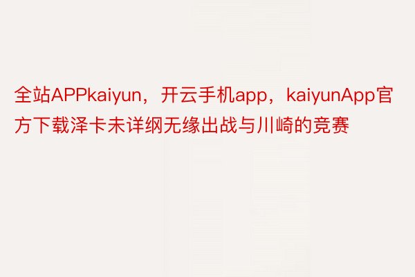 全站APPkaiyun，开云手机app，kaiyunApp官方下载泽卡未详纲无缘出战与川崎的竞赛