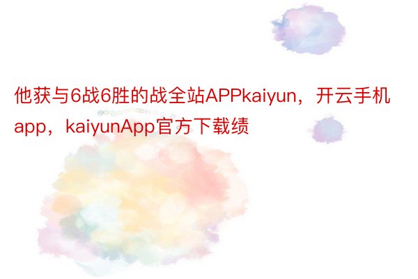 他获与6战6胜的战全站APPkaiyun，开云手机app，kaiyunApp官方下载绩
