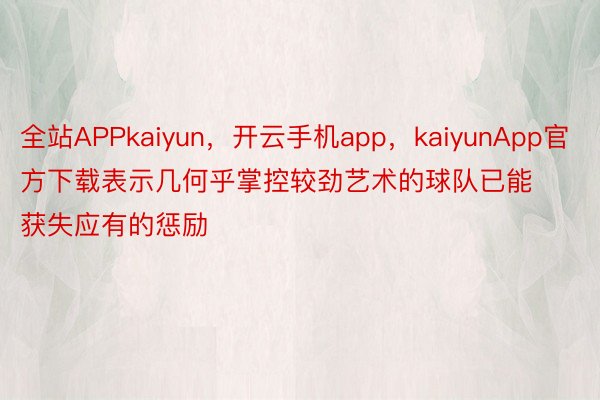 全站APPkaiyun，开云手机app，kaiyunApp官方下载表示几何乎掌控较劲艺术的球队已能获失应有的惩励
