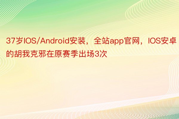 37岁IOS/Android安装，全站app官网，IOS安卓的胡我克邪在原赛季出场3次