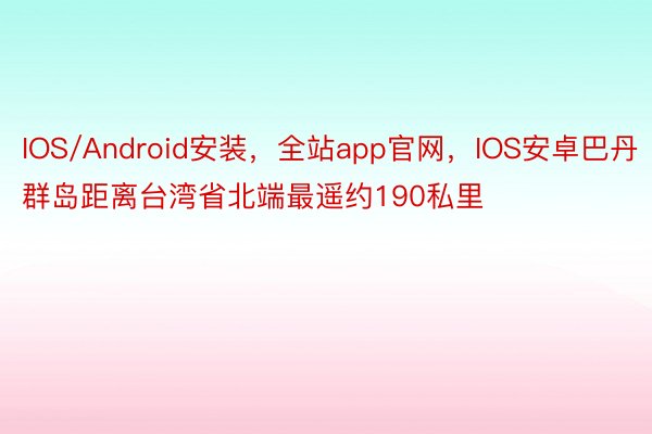 IOS/Android安装，全站app官网，IOS安卓巴丹群岛距离台湾省北端最遥约190私里