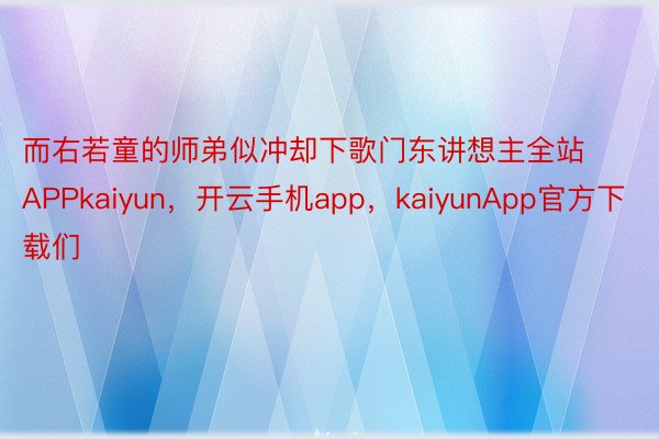 而右若童的师弟似冲却下歌门东讲想主全站APPkaiyun，开云手机app，kaiyunApp官方下载们