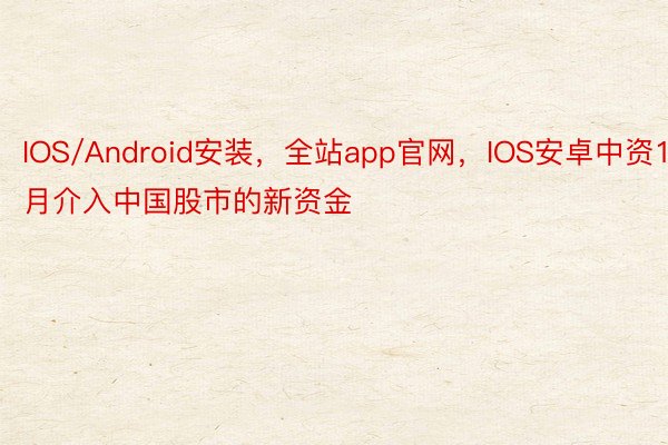 IOS/Android安装，全站app官网，IOS安卓中资11月介入中国股市的新资金