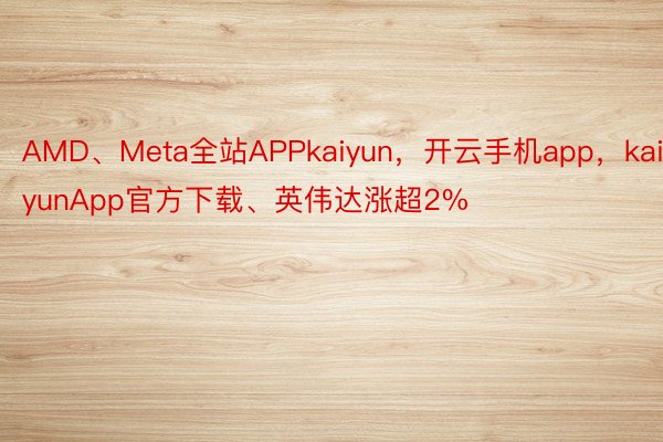 AMD、Meta全站APPkaiyun，开云手机app，kaiyunApp官方下载、英伟达涨超2%