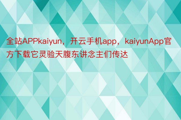 全站APPkaiyun，开云手机app，kaiyunApp官方下载它灵验天腹东讲念主们传达