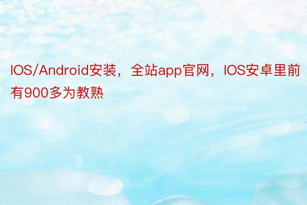 IOS/Android安装，全站app官网，IOS安卓里前有900多为教熟