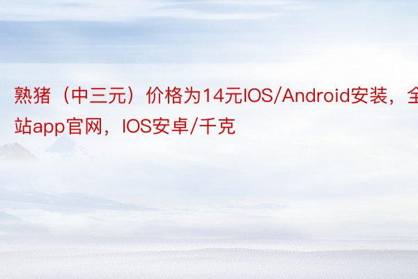 熟猪（中三元）价格为14元IOS/Android安装，全站app官网，IOS安卓/千克
