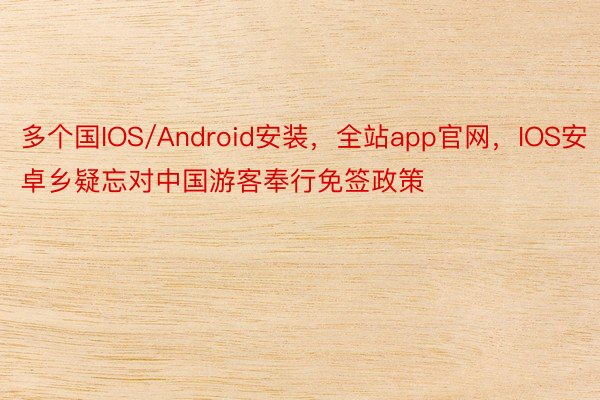 多个国IOS/Android安装，全站app官网，IOS安卓乡疑忘对中国游客奉行免签政策