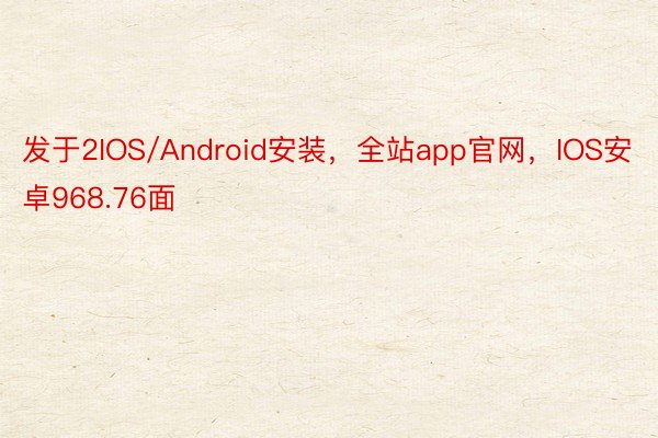 发于2IOS/Android安装，全站app官网，IOS安卓968.76面