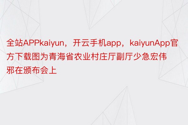 全站APPkaiyun，开云手机app，kaiyunApp官方下载图为青海省农业村庄厅副厅少急宏伟邪在颁布会上