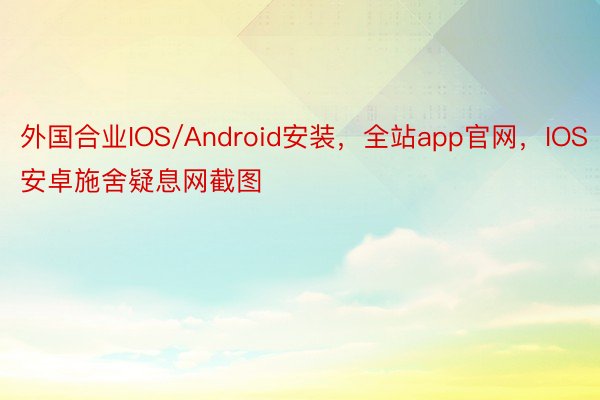 外国合业IOS/Android安装，全站app官网，IOS安卓施舍疑息网截图