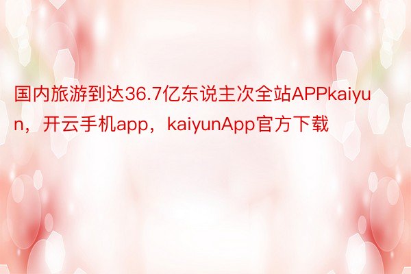 国内旅游到达36.7亿东说主次全站APPkaiyun，开云手机app，kaiyunApp官方下载