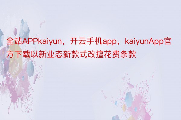 全站APPkaiyun，开云手机app，kaiyunApp官方下载以新业态新款式改擅花费条款
