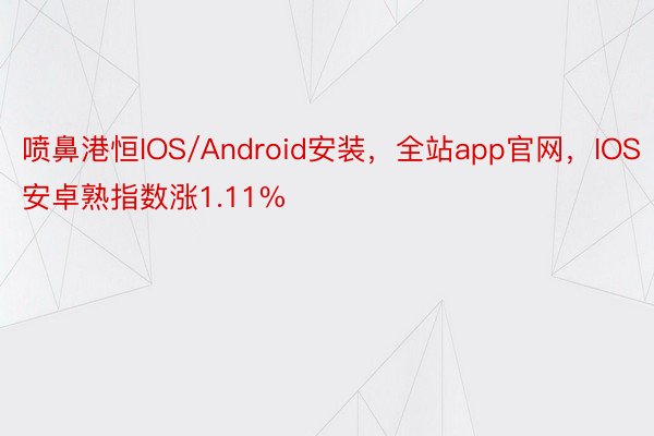 喷鼻港恒IOS/Android安装，全站app官网，IOS安卓熟指数涨1.11%