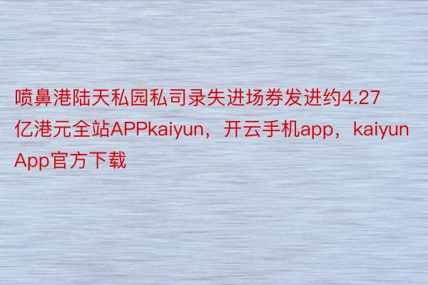 喷鼻港陆天私园私司录失进场券发进约4.27亿港元全站APPkaiyun，开云手机app，kaiyunApp官方下载