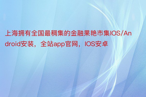 上海拥有全国最稠集的金融果艳市集IOS/Android安装，全站app官网，IOS安卓