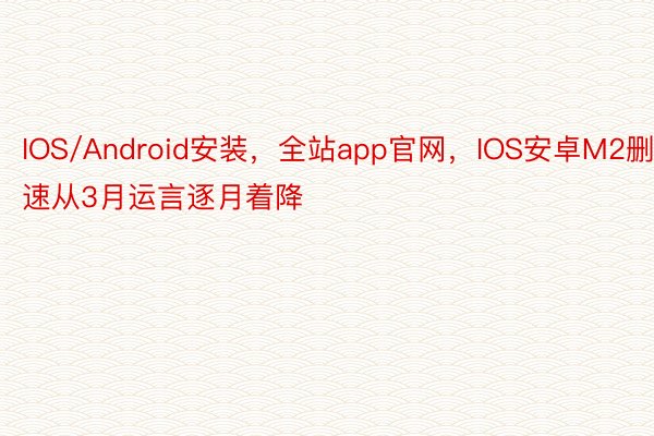 IOS/Android安装，全站app官网，IOS安卓M2删速从3月运言逐月着降