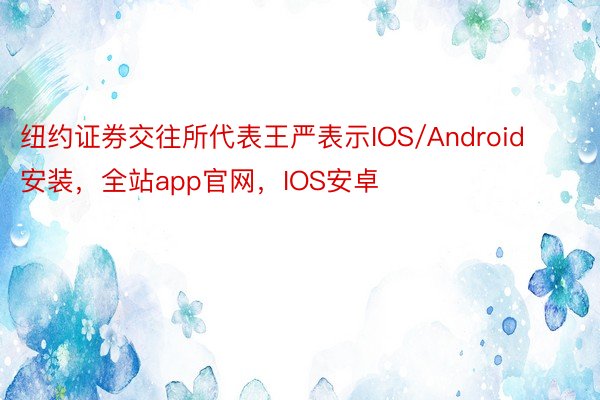 纽约证券交往所代表王严表示IOS/Android安装，全站app官网，IOS安卓