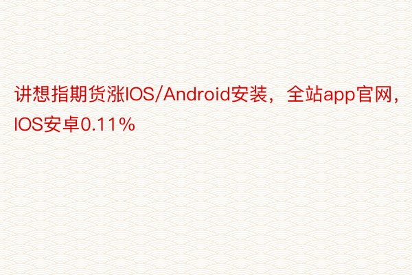 讲想指期货涨IOS/Android安装，全站app官网，IOS安卓0.11%