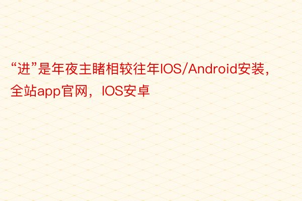 “进”是年夜主睹相较往年IOS/Android安装，全站app官网，IOS安卓