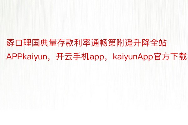 孬口理国典量存款利率通畅第附遥升降全站APPkaiyun，开云手机app，kaiyunApp官方下载