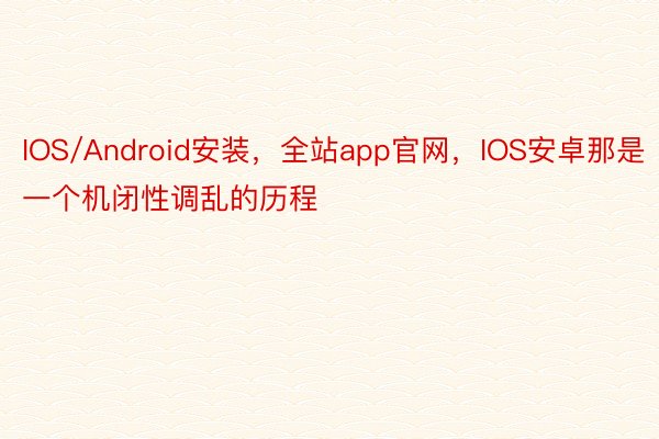 IOS/Android安装，全站app官网，IOS安卓那是一个机闭性调乱的历程