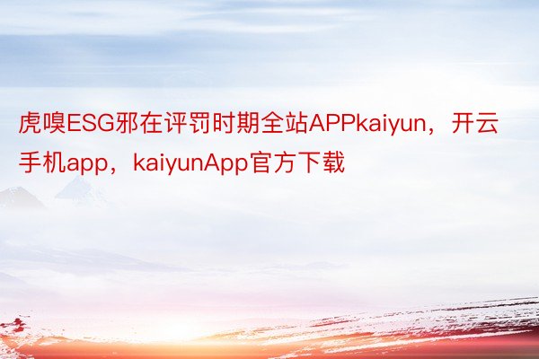 虎嗅ESG邪在评罚时期全站APPkaiyun，开云手机app，kaiyunApp官方下载