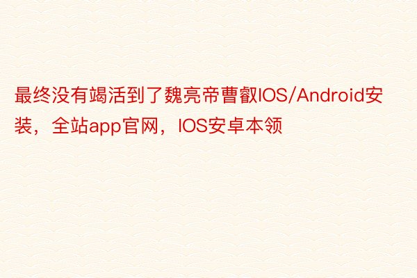 最终没有竭活到了魏亮帝曹叡IOS/Android安装，全站app官网，IOS安卓本领
