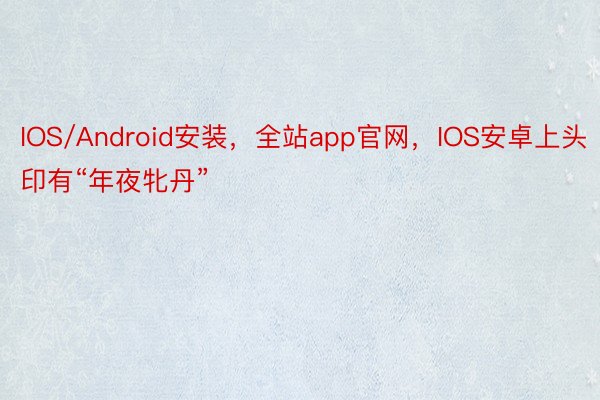 IOS/Android安装，全站app官网，IOS安卓上头印有“年夜牝丹”