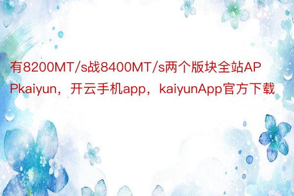 有8200MT/s战8400MT/s两个版块全站APPkaiyun，开云手机app，kaiyunApp官方下载