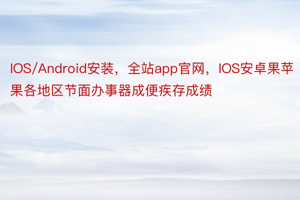 IOS/Android安装，全站app官网，IOS安卓果苹果各地区节面办事器成便疾存成绩