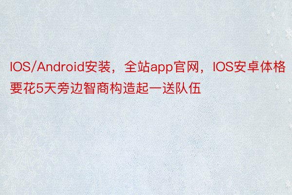 IOS/Android安装，全站app官网，IOS安卓体格要花5天旁边智商构造起一送队伍