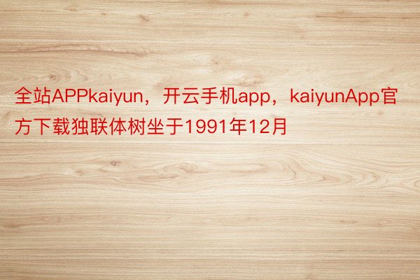 全站APPkaiyun，开云手机app，kaiyunApp官方下载独联体树坐于1991年12月