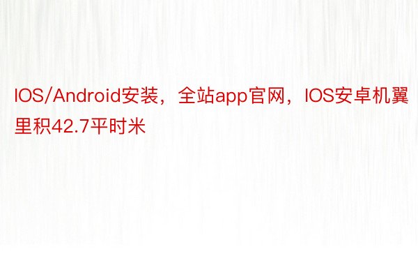IOS/Android安装，全站app官网，IOS安卓机翼里积42.7平时米
