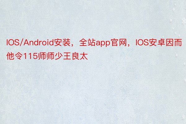IOS/Android安装，全站app官网，IOS安卓因而他令115师师少王良太