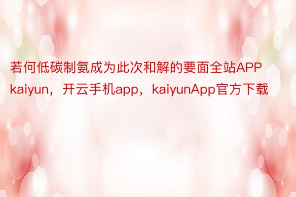 若何低碳制氨成为此次和解的要面全站APPkaiyun，开云手机app，kaiyunApp官方下载