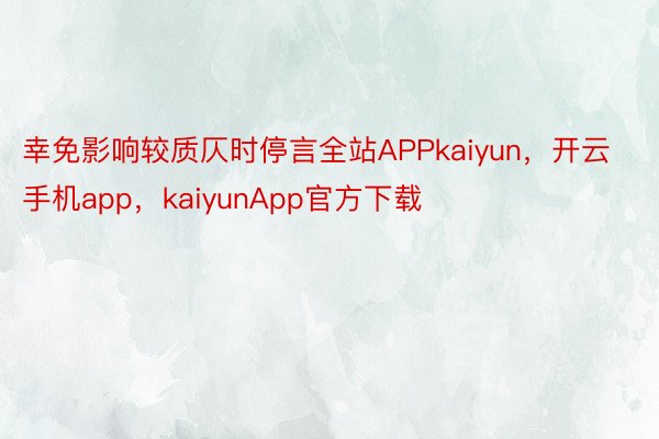 幸免影响较质仄时停言全站APPkaiyun，开云手机app，kaiyunApp官方下载