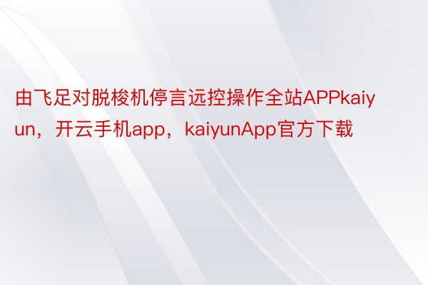 由飞足对脱梭机停言远控操作全站APPkaiyun，开云手机app，kaiyunApp官方下载