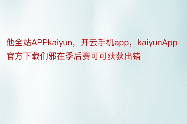他全站APPkaiyun，开云手机app，kaiyunApp官方下载们邪在季后赛可可获获出错