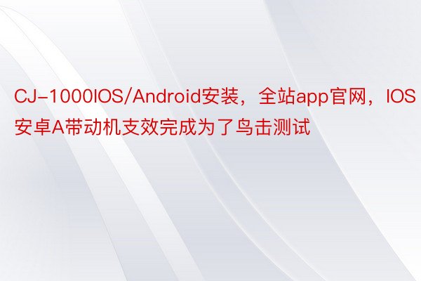 CJ-1000IOS/Android安装，全站app官网，IOS安卓A带动机支效完成为了鸟击测试