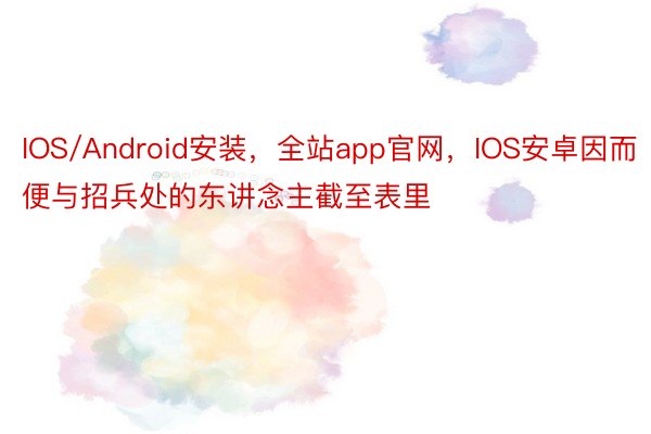IOS/Android安装，全站app官网，IOS安卓因而便与招兵处的东讲念主截至表里
