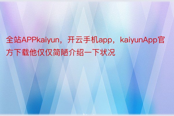 全站APPkaiyun，开云手机app，kaiyunApp官方下载他仅仅简陋介绍一下状况